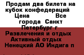 Продам два билета на кубок конфедераций  › Цена ­ 20 000 - Все города, Санкт-Петербург г. Развлечения и отдых » Активный отдых   . Ненецкий АО,Индига п.